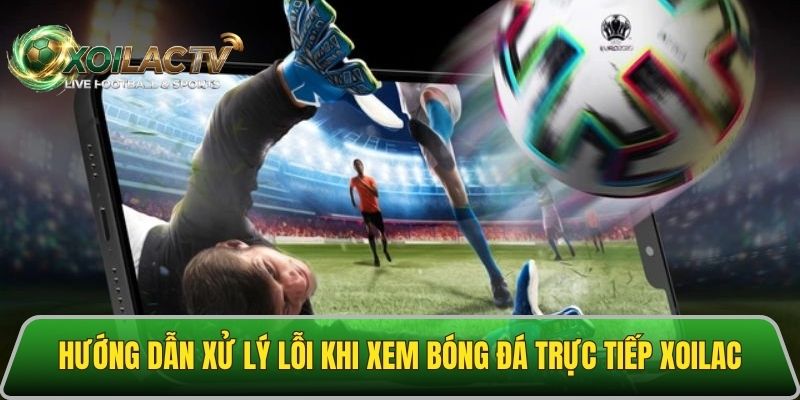 Cách xử lý lỗi khi không xem được bóng đá Xoilac net